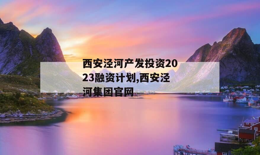 西安泾河产发投资2023融资计划,西安泾河集团官网