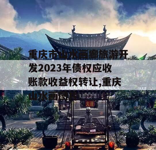 重庆市山水画廊旅游开发2023年债权应收账款收益权转让,重庆山水画图片