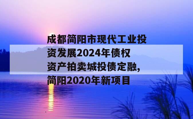 成都简阳市现代工业投资发展2024年债权资产拍卖城投债定融,简阳2020年新项目