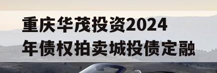 重庆华茂投资2024年债权拍卖城投债定融