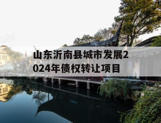 山东沂南县城市发展2024年债权转让项目